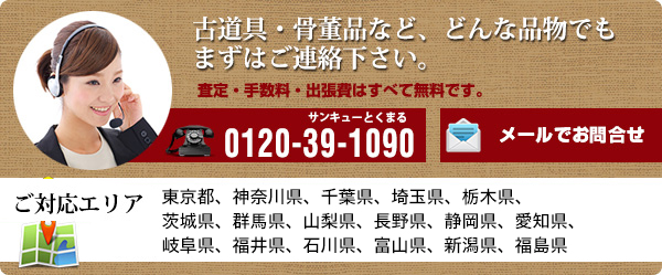 古道具・骨董品など、どんな品物でもまずはご連絡下さい。査定・手数料・出張費はすべて無料です。電話番号：0120-39-1090　メールでお問合せ