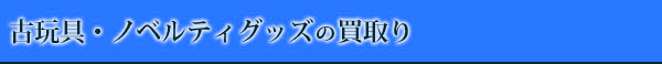 古玩具・ノベルティグッズの買取り