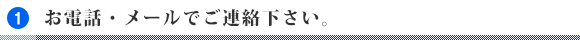 1.お電話・メールでご連絡下さい。