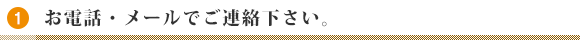 1.お電話・メールでご連絡下さい。